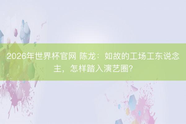 2026年世界杯官网 陈龙：如故的工场工东说念主，怎样踏入演艺圈？