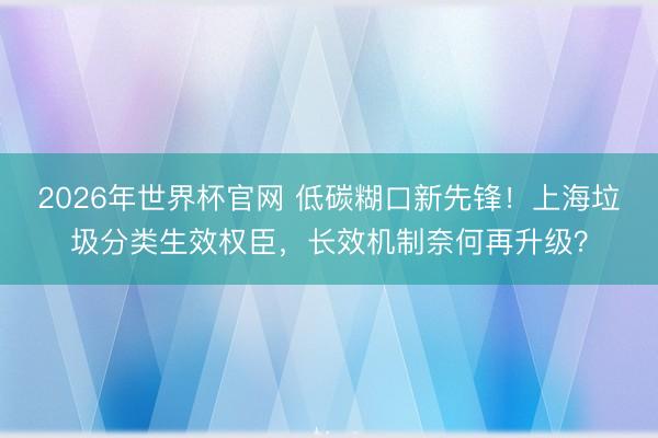 2026年世界杯官网 低碳糊口新先锋!上海垃圾分类生效权臣,长效机制奈何再升级?