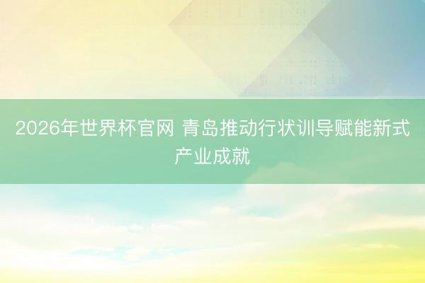 2026年世界杯官网 青岛推动行状训导赋能新式产业成就