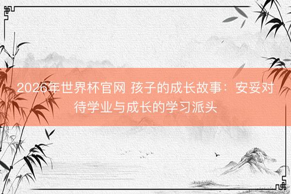 2026年世界杯官网 孩子的成长故事:安妥对待学业与成长的学习派头