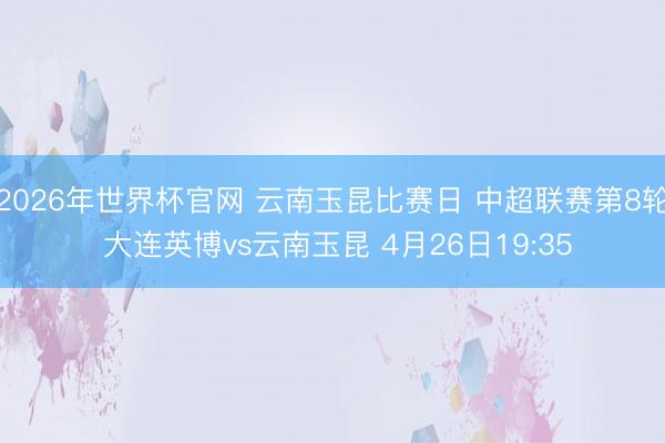 2026年世界杯官网 云南玉昆比赛日 中超联赛第8轮 大连英博vs云南玉昆 4月26日19:35