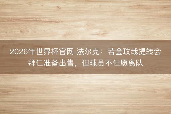 2026年世界杯官网 法尔克：若金玟哉提转会拜仁准备出售，但球员不但愿离队