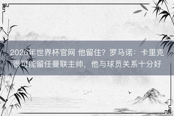 2026年世界杯官网 他留住？罗马诺：卡里克很可能留任曼联主帅，他与球员关系十分好
