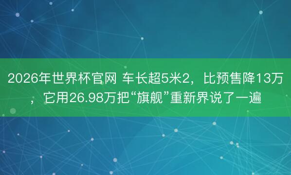 2026年世界杯官网 车长超5米2，比预售降13万，它用26.98万把“旗舰”重新界说了一遍