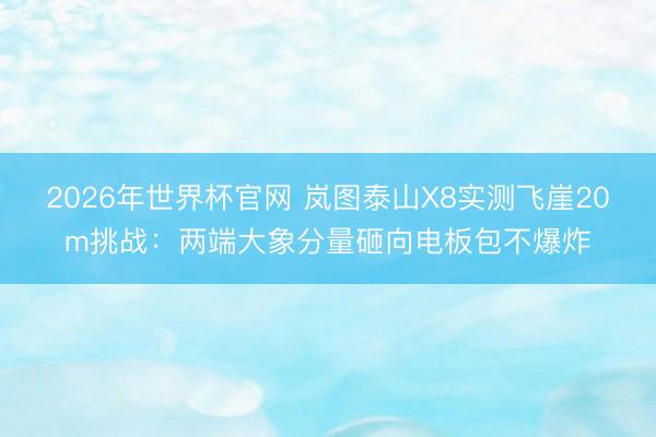 2026年世界杯官网 岚图泰山X8实测飞崖20m挑战：两端大象分量砸向电板包不爆炸