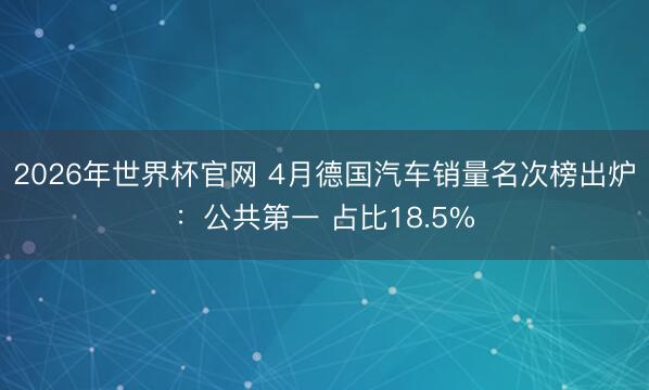 2026年世界杯官网 4月德国汽车销量名次榜出炉:公共第一 占比18.5%