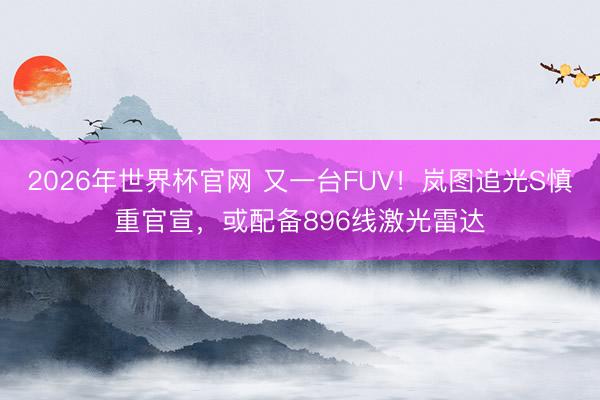 2026年世界杯官网 又一台FUV！岚图追光S慎重官宣，或配备896线激光雷达