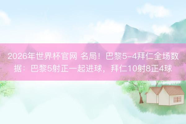 2026年世界杯官网 名局！巴黎5-4拜仁全场数据：巴黎5射正一起进球，拜仁10射8正4球