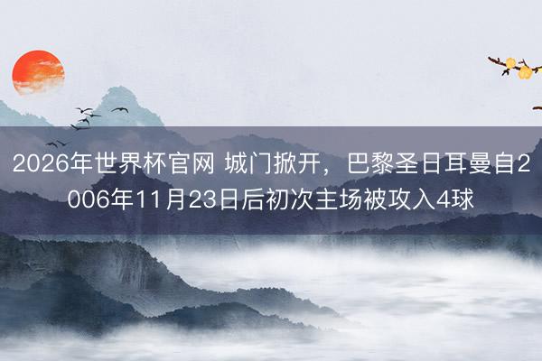 2026年世界杯官网 城门掀开，巴黎圣日耳曼自2006年11月23日后初次主场被攻入4球