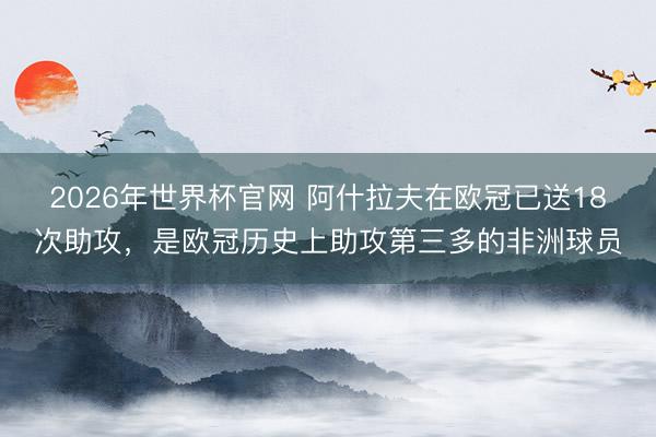 2026年世界杯官网 阿什拉夫在欧冠已送18次助攻，是欧冠历史上助攻第三多的非洲球员