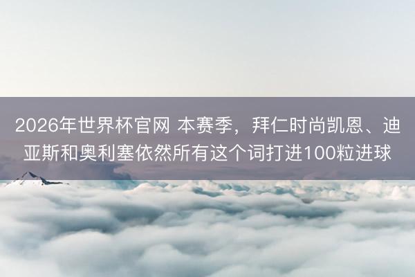 2026年世界杯官网 本赛季，拜仁时尚凯恩、迪亚斯和奥利塞依然所有这个词打进100粒进球