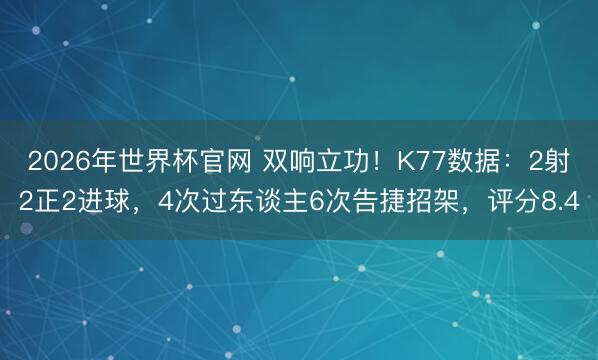 2026年世界杯官网 双响立功！K77数据：2射2正2进球，4次过东谈主6次告捷招架，评分8.4