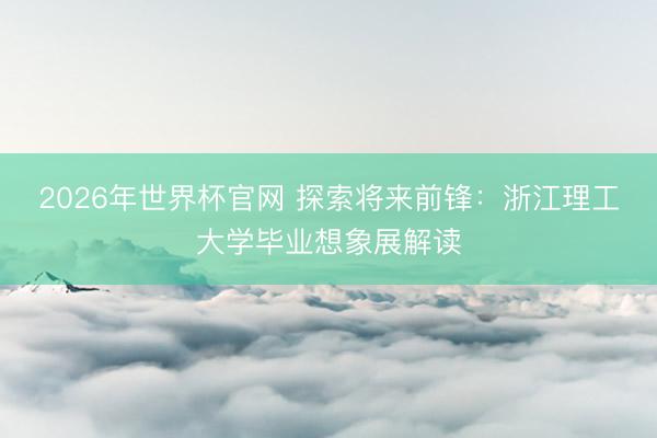 2026年世界杯官网 探索将来前锋:浙江理工大学毕业想象展解读