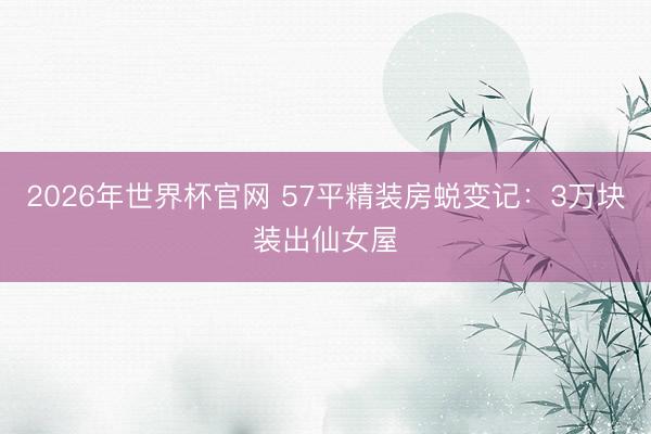 2026年世界杯官网 57平精装房蜕变记：3万块装出仙女屋
