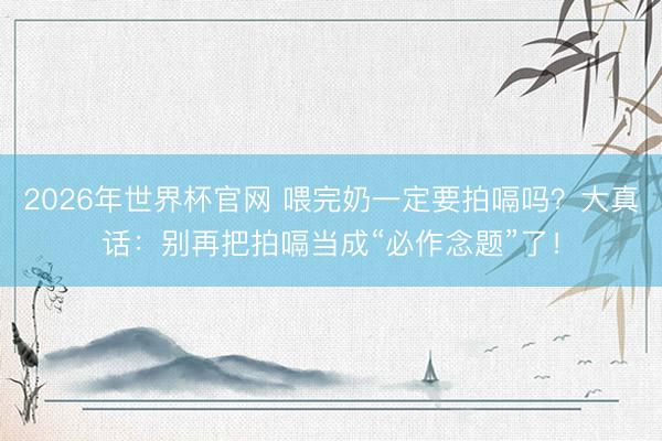 2026年世界杯官网 喂完奶一定要拍嗝吗？大真话：别再把拍嗝当成“必作念题”了！