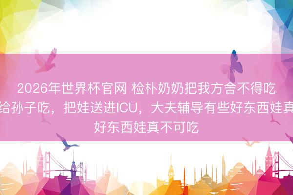 2026年世界杯官网 检朴奶奶把我方舍不得吃的鹅蛋给孙子吃,把娃送进ICU,大夫辅导有些好东西娃真不可吃