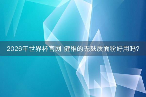 2026年世界杯官网 健稚的无麸质面粉好用吗？