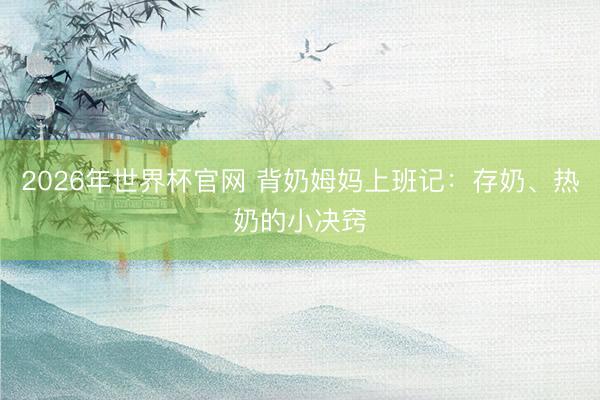 2026年世界杯官网 背奶姆妈上班记：存奶、热奶的小决窍