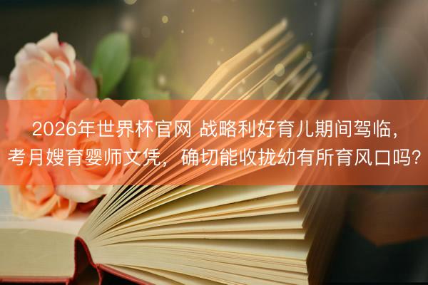 2026年世界杯官网 战略利好育儿期间驾临，考月嫂育婴师文凭，确切能收拢幼有所育风口吗？