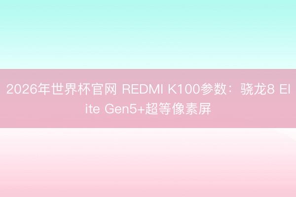 2026年世界杯官网 REDMI K100参数：骁龙8 Elite Gen5+超等像素屏