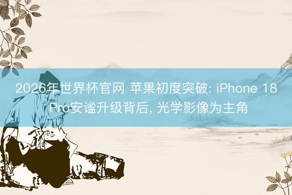 2026年世界杯官网 苹果初度突破: iPhone 18 Pro安谧升级背后， 光学影像为主角