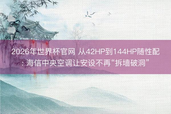 2026年世界杯官网 从42HP到144HP随性配: 海信中央空调让安设不再“拆墙破洞”