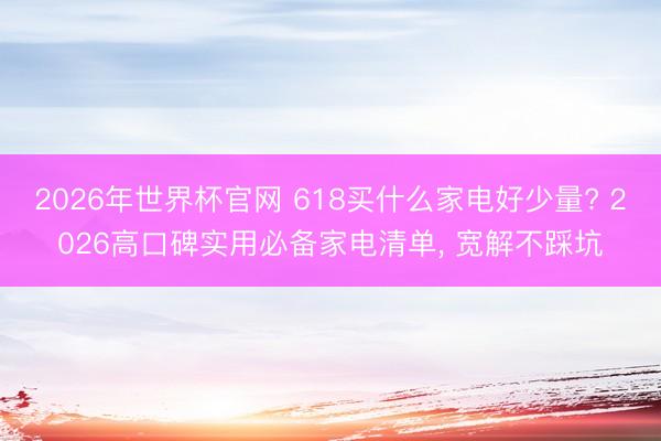 2026年世界杯官网 618买什么家电好少量? 2026高口碑实用必备家电清单， 宽解不踩坑