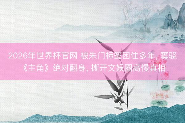 2026年世界杯官网 被朱门标签困住多年， 窦骁《主角》绝对翻身， 撕开文娱圈高慢真相