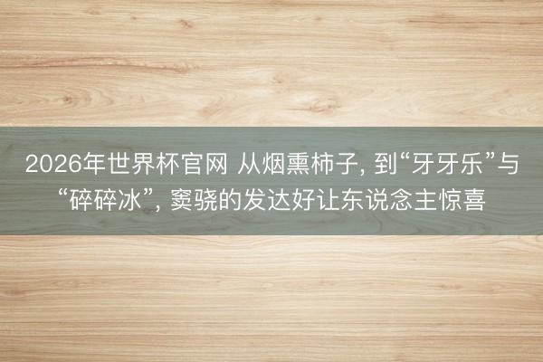 2026年世界杯官网 从烟熏柿子, 到“牙牙乐”与“碎碎冰”, 窦骁的发达好让东说念主惊喜