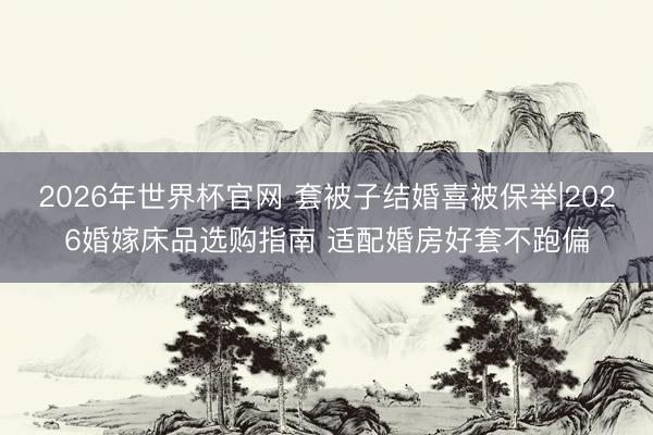 2026年世界杯官网 套被子结婚喜被保举|2026婚嫁床品选购指南 适配婚房好套不跑偏