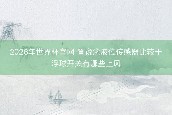 2026年世界杯官网 管说念液位传感器比较于浮球开关有哪些上风