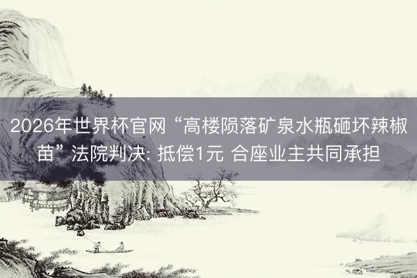 2026年世界杯官网 “高楼陨落矿泉水瓶砸坏辣椒苗” 法院判决: 抵偿1元 合座业主共同承担