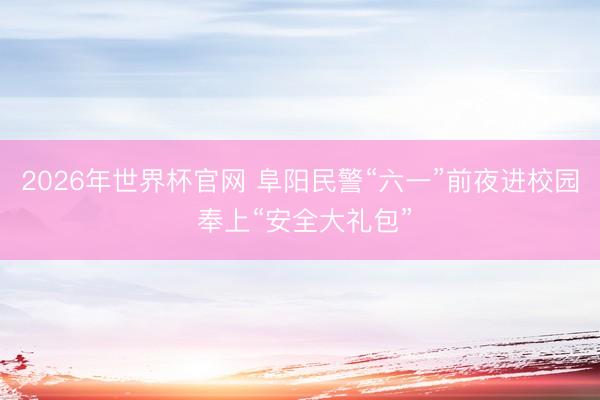 2026年世界杯官网 阜阳民警“六一”前夜进校园 奉上“安全大礼包”