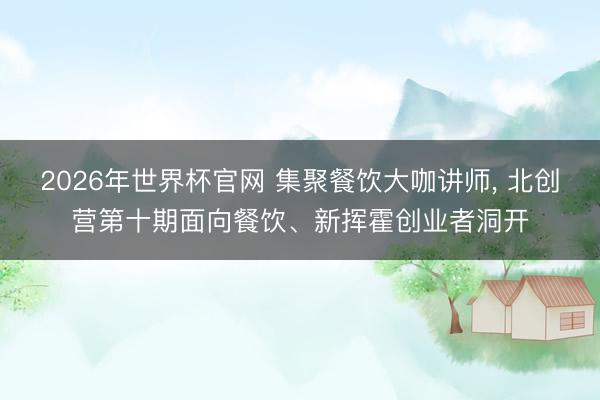 2026年世界杯官网 集聚餐饮大咖讲师, 北创营第十期面向餐饮、新挥霍创业者洞开