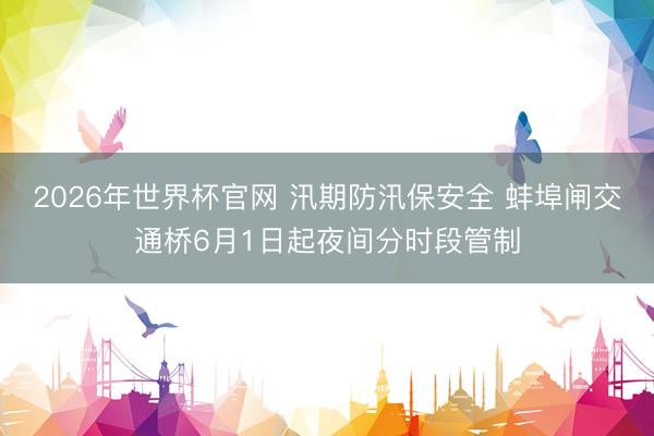 2026年世界杯官网 汛期防汛保安全 蚌埠闸交通桥6月1日起夜间分时段管制