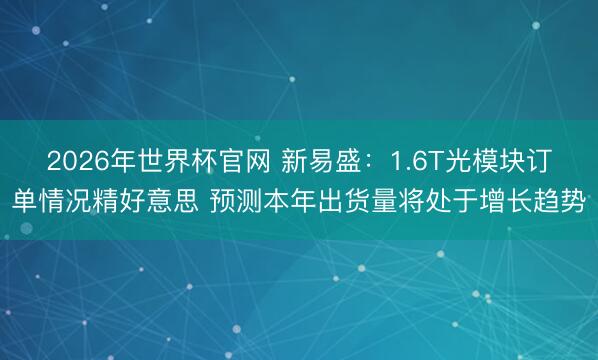 2026年世界杯官网 新易盛：1.6T光模块订单情况精好意思 预测本年出货量将处于增长趋势