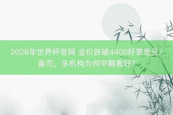 2026年世界杯官网 金价跌破4400好意思元/盎司，多机构为何中期看好？