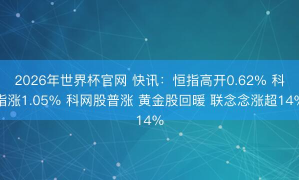2026年世界杯官网 快讯：恒指高开0.62% 科指涨1.05% 科网股普涨 黄金股回暖 联念念涨超14%
