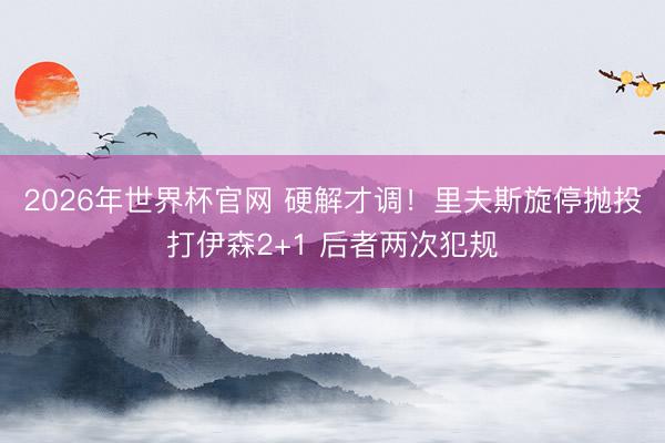 2026年世界杯官网 硬解才调！里夫斯旋停抛投打伊森2+1 后者两次犯规