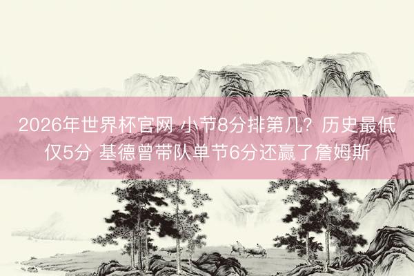 2026年世界杯官网 小节8分排第几？历史最低仅5分 基德曾带队单节6分还赢了詹姆斯