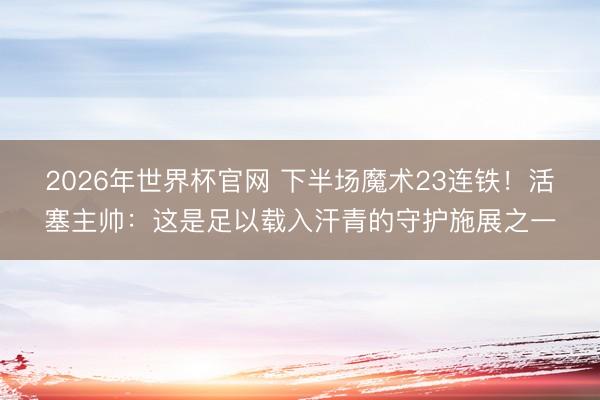 2026年世界杯官网 下半场魔术23连铁！活塞主帅：这是足以载入汗青的守护施展之一