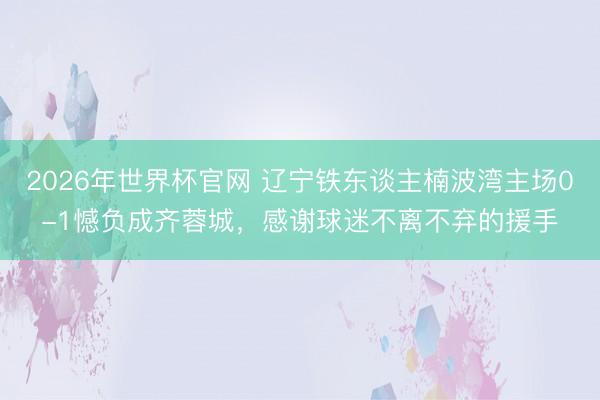 2026年世界杯官网 辽宁铁东谈主楠波湾主场0-1憾负成齐蓉城，感谢球迷不离不弃的援手