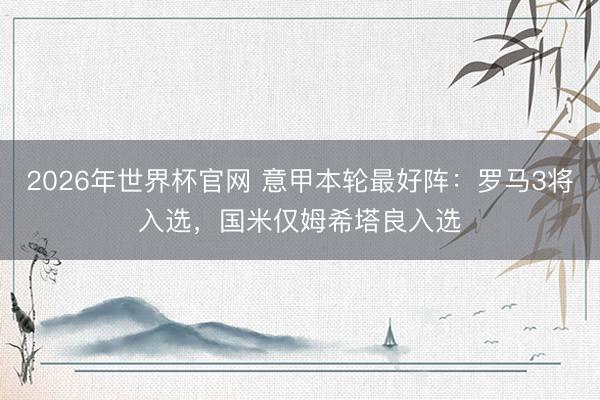 2026年世界杯官网 意甲本轮最好阵：罗马3将入选，国米仅姆希塔良入选