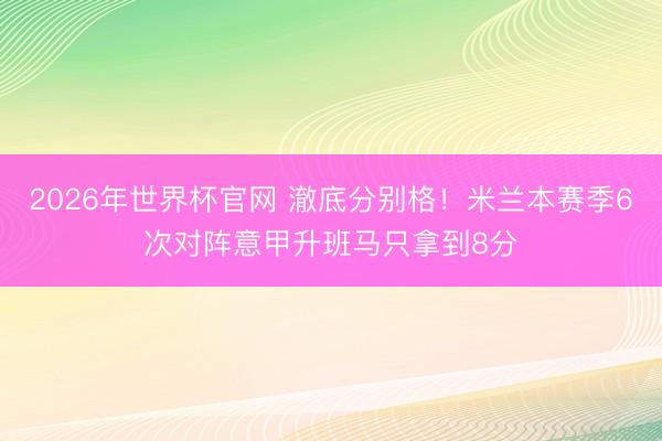 2026年世界杯官网 澈底分别格!米兰本赛季6次对阵意甲升班马只拿到8分