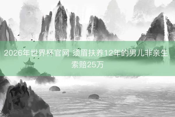 2026年世界杯官网 须眉扶养12年的男儿非亲生 索赔25万
