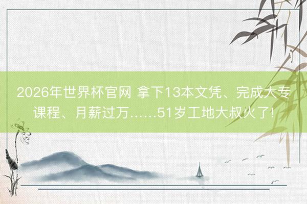 2026年世界杯官网 拿下13本文凭、完成大专课程、月薪过万……51岁工地大叔火了!