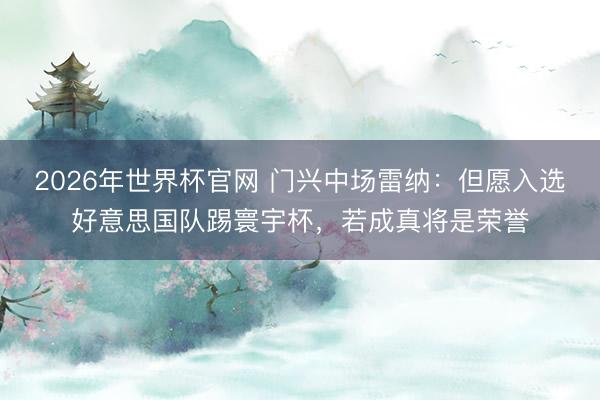 2026年世界杯官网 门兴中场雷纳：但愿入选好意思国队踢寰宇杯，若成真将是荣誉