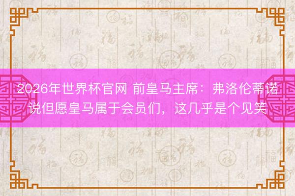 2026年世界杯官网 前皇马主席：弗洛伦蒂诺说但愿皇马属于会员们，这几乎是个见笑