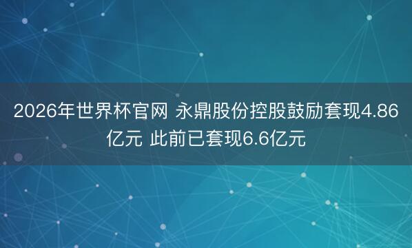 2026年世界杯官网 永鼎股份控股鼓励套现4.86亿元 此前已套现6.6亿元