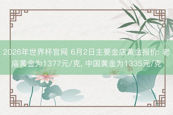 2026年世界杯官网 6月2日主要金店黄金报价: 老庙黄金为1377元/克， 中国黄金为1335元/克